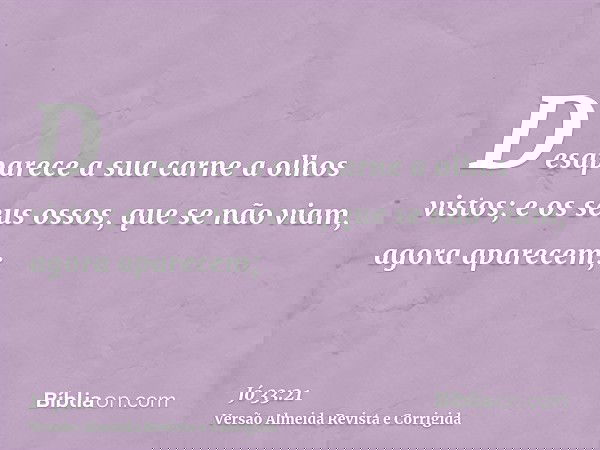 Desaparece a sua carne a olhos vistos; e os seus ossos, que se não viam, agora aparecem;