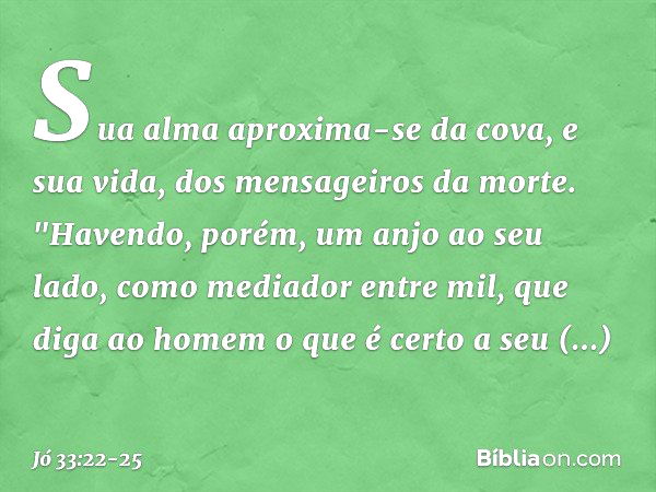 Sua alma aproxima-se da cova,
e sua vida, dos mensageiros da morte. "Havendo, porém, um anjo
ao seu lado,
como mediador entre mil,
que diga ao homem o que é cer