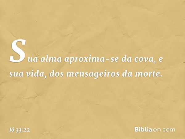 Sua alma aproxima-se da cova,
e sua vida, dos mensageiros da morte. -- Jó 33:22