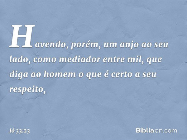 "Havendo, porém, um anjo
ao seu lado,
como mediador entre mil,
que diga ao homem o que é certo
a seu respeito, -- Jó 33:23