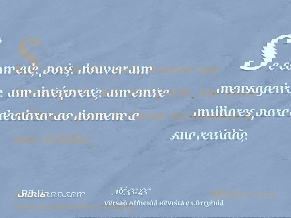 Se com ele, pois, houver um mensageiro, um intérprete, um entre milhares para declarar ao homem a sua retidão,