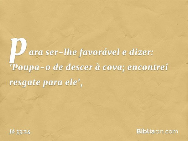 para ser-lhe favorável e dizer:
'Poupa-o de descer à cova;
encontrei resgate para ele', -- Jó 33:24