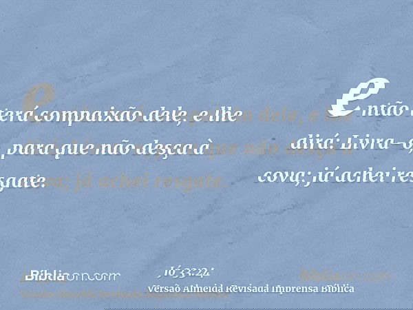 então terá compaixão dele, e lhe dirá: Livra-o, para que não desça à cova; já achei resgate.