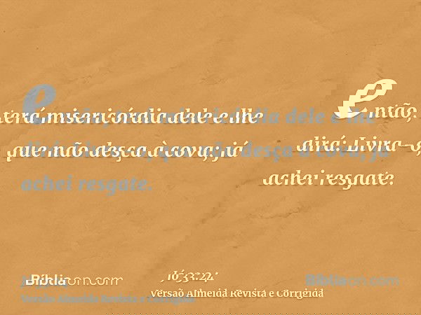 então, terá misericórdia dele e lhe dirá: Livra-o, que não desça à cova; já achei resgate.