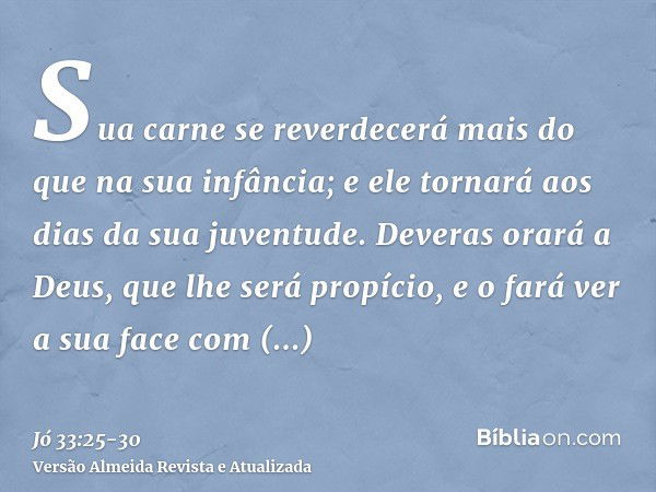 Sua carne se reverdecerá mais do que na sua infância; e ele tornará aos dias da sua juventude.Deveras orará a Deus, que lhe será propício, e o fará ver a sua fa