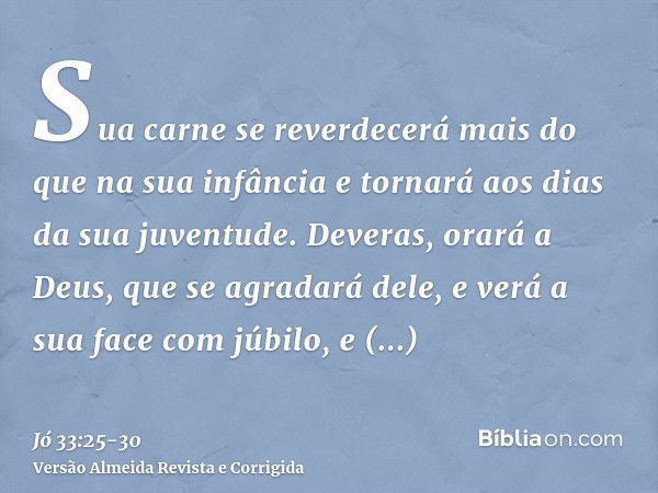 Sua carne se reverdecerá mais do que na sua infância e tornará aos dias da sua juventude.Deveras, orará a Deus, que se agradará dele, e verá a sua face com júbi