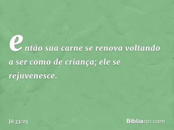 então sua carne se renova
voltando a ser como de criança;
ele se rejuvenesce. -- Jó 33:25