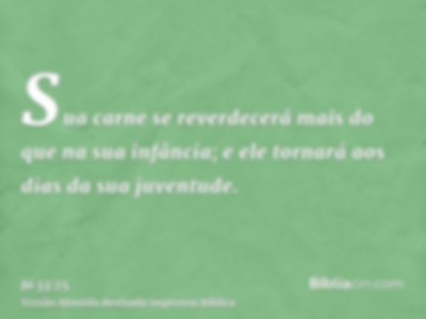 Sua carne se reverdecerá mais do que na sua infância; e ele tornará aos dias da sua juventude.