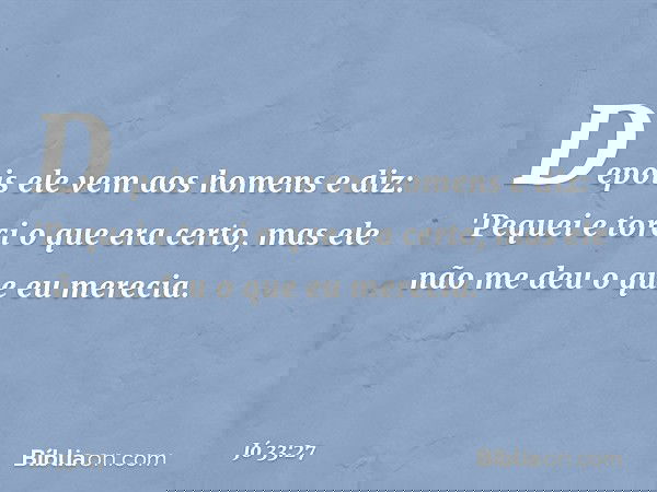 Depois ele vem aos homens e diz:
'Pequei e torci o que era certo,
mas ele não me deu o que eu merecia. -- Jó 33:27