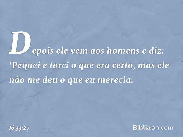 Depois ele vem aos homens e diz:
'Pequei e torci o que era certo,
mas ele não me deu o que eu merecia. -- Jó 33:27