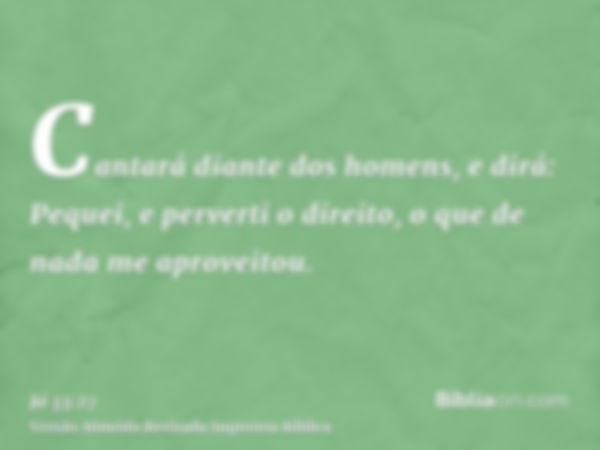 Cantará diante dos homens, e dirá: Pequei, e perverti o direito, o que de nada me aproveitou.