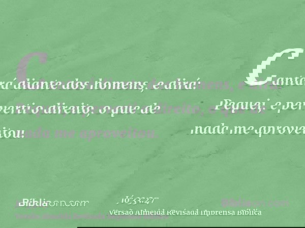 Cantará diante dos homens, e dirá: Pequei, e perverti o direito, o que de nada me aproveitou.