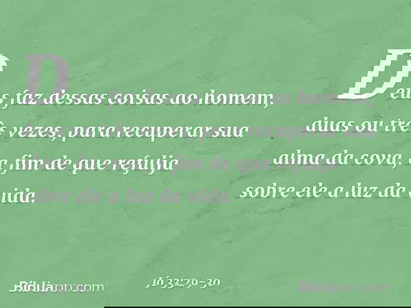"Deus faz dessas coisas ao homem,
duas ou três vezes, para recuperar sua alma da cova,
a fim de que refulja sobre ele
a luz da vida. -- Jó 33:29-30