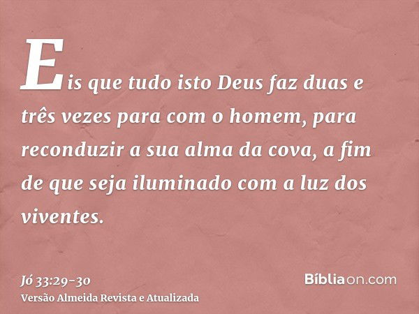 Eis que tudo isto Deus faz duas e três vezes para com o homem,para reconduzir a sua alma da cova, a fim de que seja iluminado com a luz dos viventes.