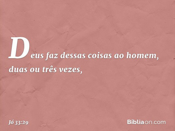 "Deus faz dessas coisas ao homem,
duas ou três vezes, -- Jó 33:29