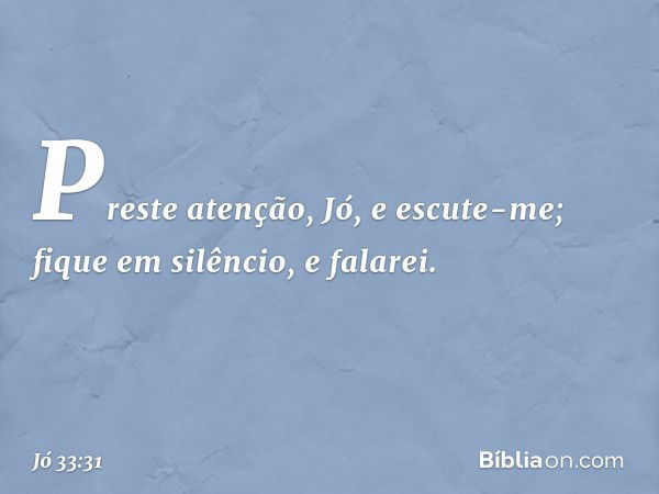 "Preste atenção, Jó, e escute-me;
fique em silêncio, e falarei. -- Jó 33:31