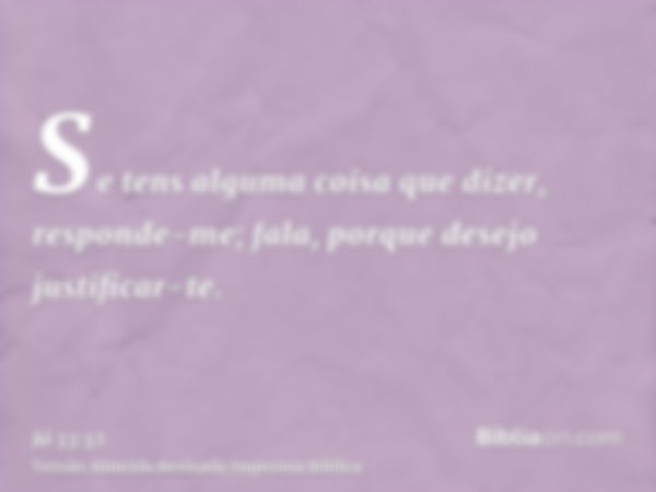 Se tens alguma coisa que dizer, responde-me; fala, porque desejo justificar-te.