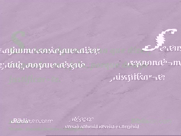 Se tens alguma coisa que dizer, responde-me; fala, porque desejo justificar-te.