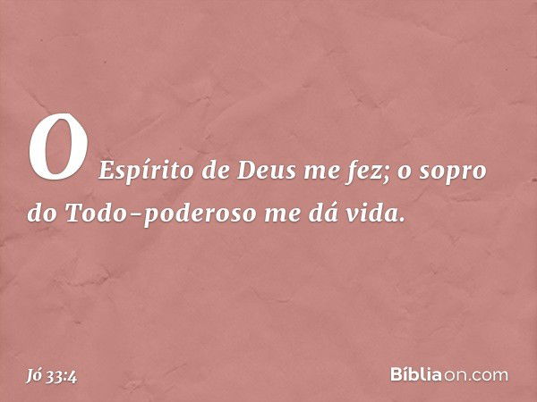 O Espírito de Deus me fez;
o sopro do Todo-poderoso me dá vida. -- Jó 33:4