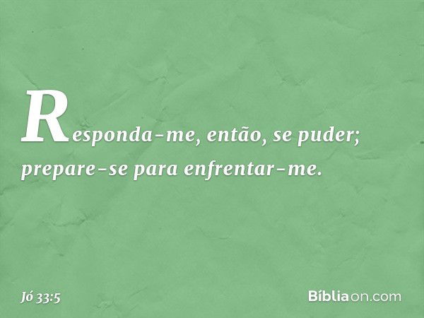 Responda-me, então, se puder;
prepare-se para enfrentar-me. -- Jó 33:5