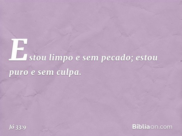 'Estou limpo e sem pecado;
estou puro e sem culpa. -- Jó 33:9