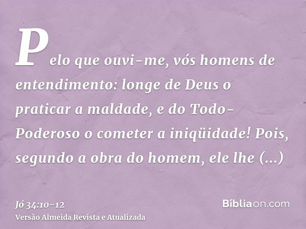 Pelo que ouvi-me, vós homens de entendimento: longe de Deus o praticar a maldade, e do Todo-Poderoso o cometer a iniqüidade!Pois, segundo a obra do homem, ele l