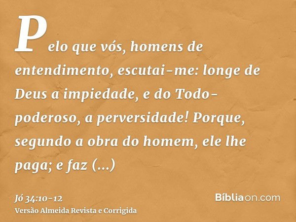 Pelo que vós, homens de entendimento, escutai-me: longe de Deus a impiedade, e do Todo-poderoso, a perversidade!Porque, segundo a obra do homem, ele lhe paga; e