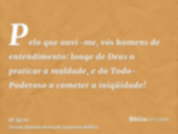 Pelo que ouvi-me, vós homens de entendimento: longe de Deus o praticar a maldade, e do Todo-Poderoso o cometer a iniqüidade!