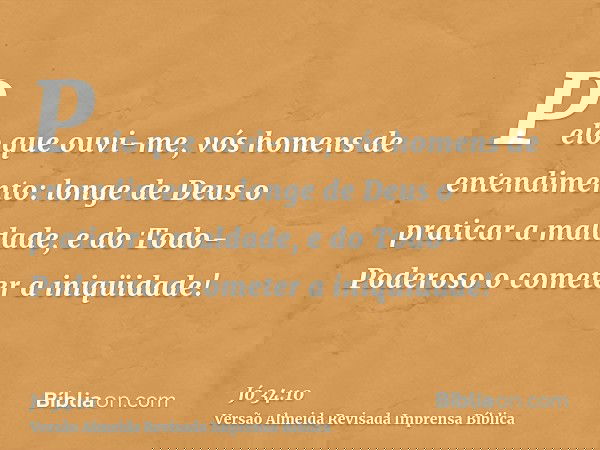 Pelo que ouvi-me, vós homens de entendimento: longe de Deus o praticar a maldade, e do Todo-Poderoso o cometer a iniqüidade!