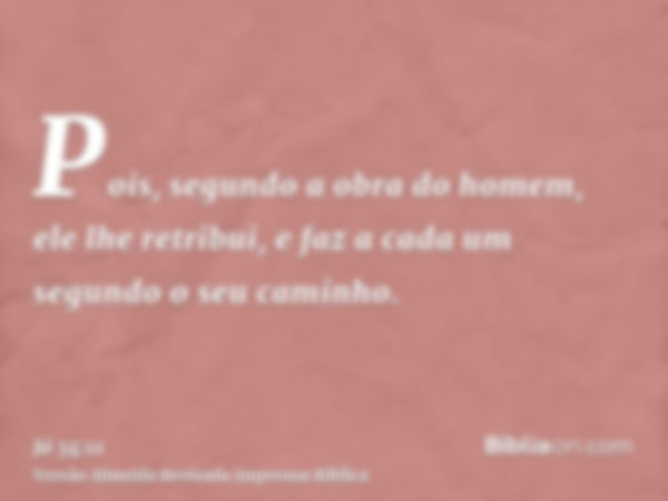 Pois, segundo a obra do homem, ele lhe retribui, e faz a cada um segundo o seu caminho.