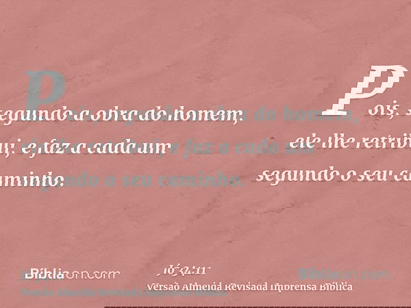 Pois, segundo a obra do homem, ele lhe retribui, e faz a cada um segundo o seu caminho.