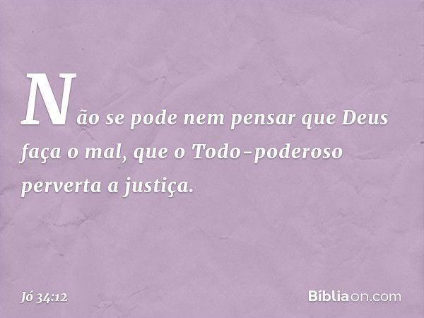 Não se pode nem pensar
que Deus faça o mal,
que o Todo-poderoso
perverta a justiça. -- Jó 34:12