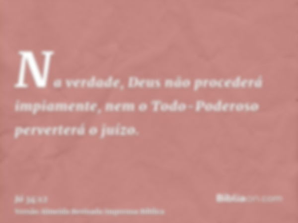 Na verdade, Deus não procederá impiamente, nem o Todo-Poderoso perverterá o juízo.