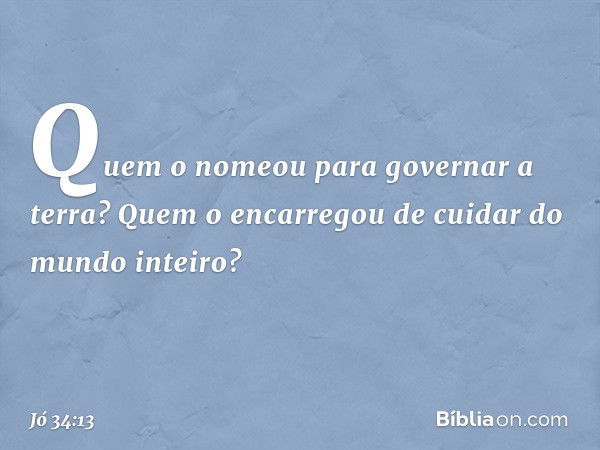 Quem o nomeou
para governar a terra?
Quem o encarregou de cuidar
do mundo inteiro? -- Jó 34:13