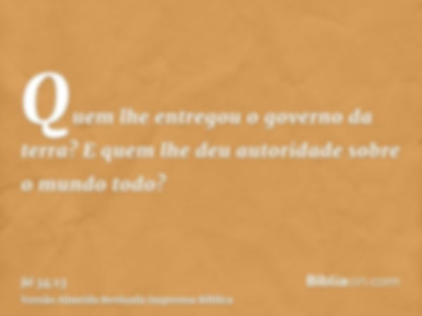 Quem lhe entregou o governo da terra? E quem lhe deu autoridade sobre o mundo todo?