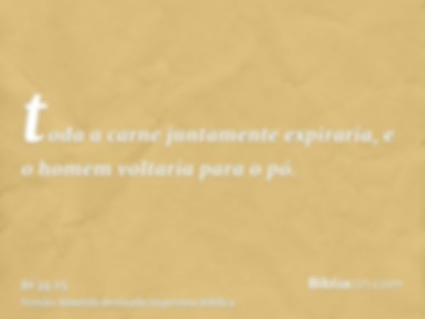 toda a carne juntamente expiraria, e o homem voltaria para o pó.