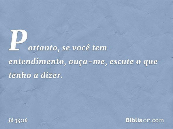 "Portanto, se você
tem entendimento,
ouça-me, escute o que tenho a dizer. -- Jó 34:16