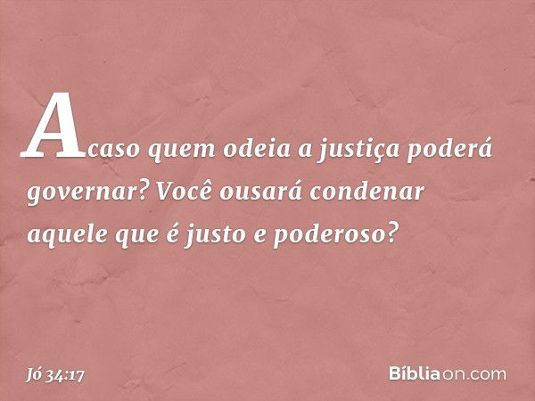 Acaso quem odeia a justiça
poderá governar?
Você ousará condenar
aquele que é justo e poderoso? -- Jó 34:17