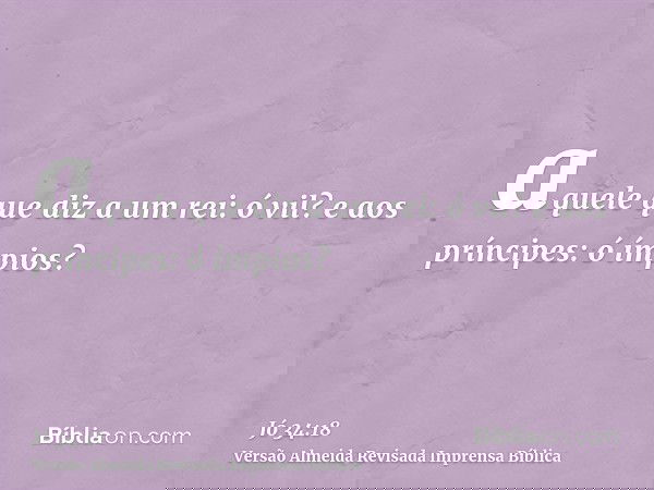 aquele que diz a um rei: ó vil? e aos príncipes: ó ímpios?