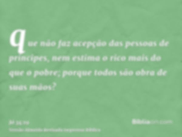 que não faz acepção das pessoas de príncipes, nem estima o rico mais do que o pobre; porque todos são obra de suas mãos?