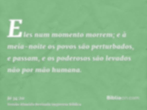 Eles num momento morrem; e à meia-noite os povos são perturbados, e passam, e os poderosos são levados não por mão humana.