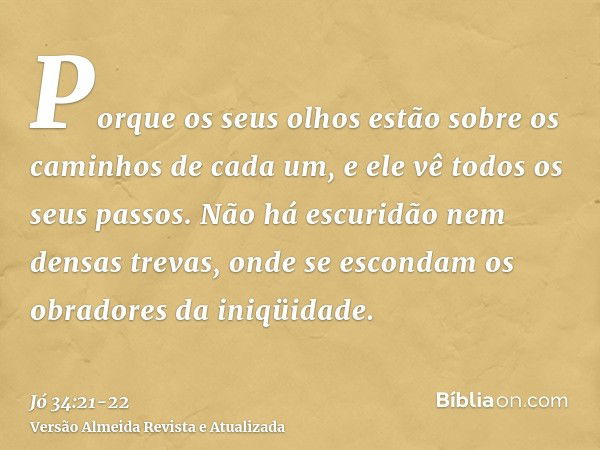 Porque os seus olhos estão sobre os caminhos de cada um, e ele vê todos os seus passos.Não há escuridão nem densas trevas, onde se escondam os obradores da iniq