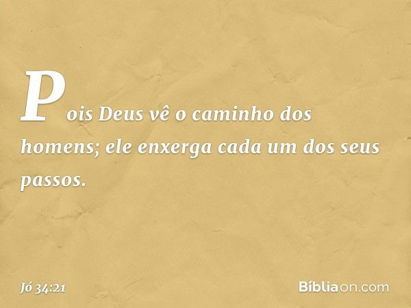 "Pois Deus vê o caminho
dos homens;
ele enxerga cada um dos seus passos. -- Jó 34:21