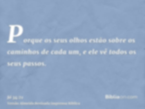 Porque os seus olhos estão sobre os caminhos de cada um, e ele vê todos os seus passos.