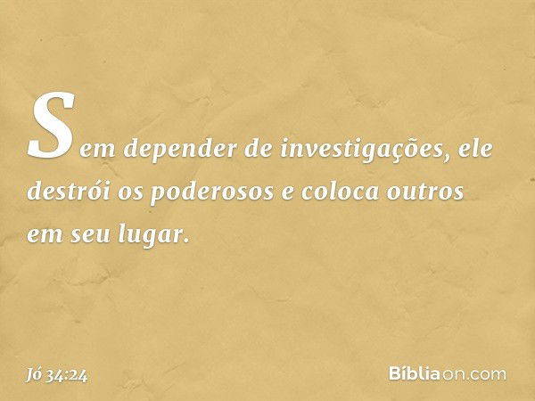 Sem depender de investigações,
ele destrói os poderosos
e coloca outros em seu lugar. -- Jó 34:24