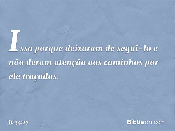 Isso porque deixaram de segui-lo
e não deram atenção aos caminhos
por ele traçados. -- Jó 34:27