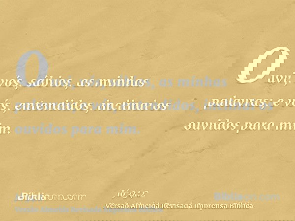 Ouvi, vós, sábios, as minhas palavras; e vós, entendidos, inclinai os ouvidos para mim.