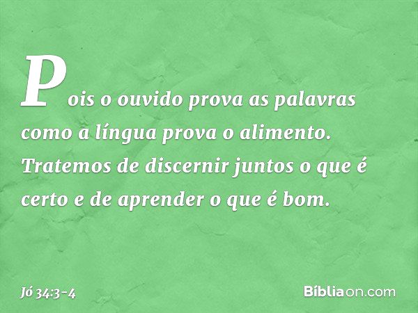 Pois o ouvido prova as palavras
como a língua prova o alimento. Tratemos de discernir juntos
o que é certo
e de aprender o que é bom. -- Jó 34:3-4