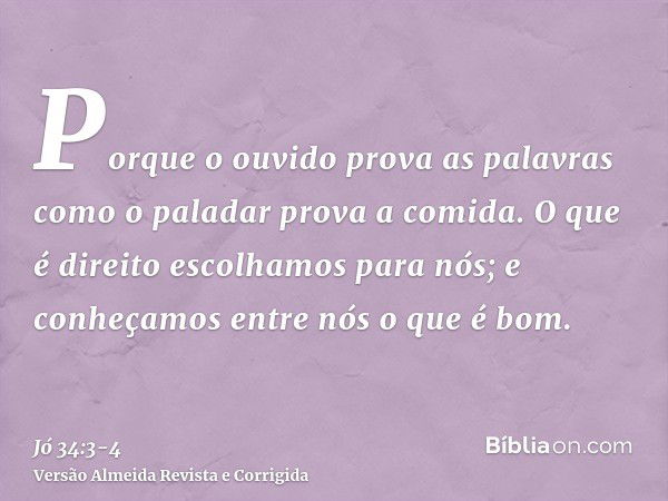 Porque o ouvido prova as palavras como o paladar prova a comida.O que é direito escolhamos para nós; e conheçamos entre nós o que é bom.