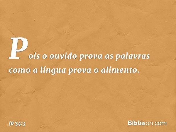 Pois o ouvido prova as palavras
como a língua prova o alimento. -- Jó 34:3